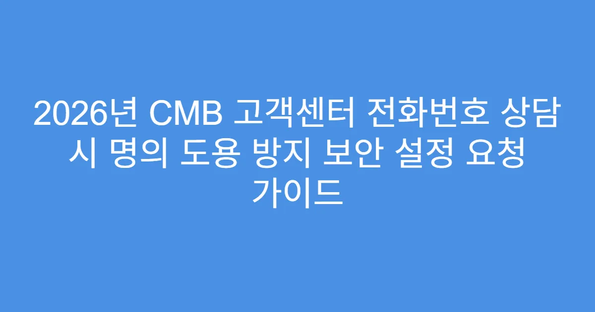 2026년 CMB 고객센터 전화번호 상담 시 명의 도용 방지 보안 설정 요청 가이드