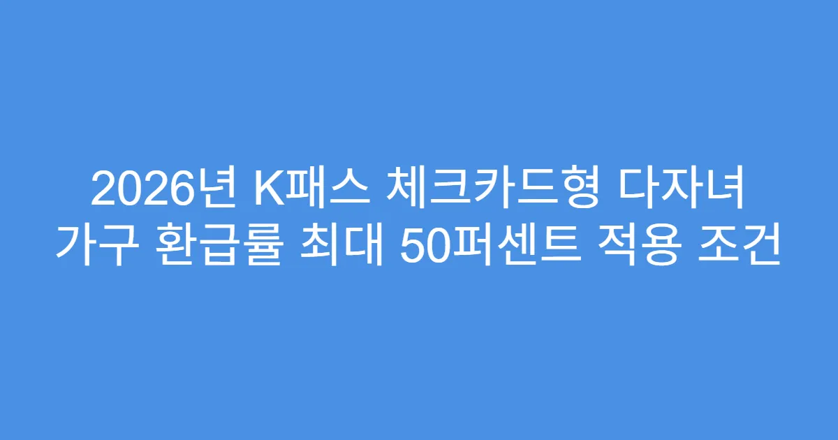 2026년 K패스 체크카드형 다자녀 가구 환급률 최대 50퍼센트 적용 조건
