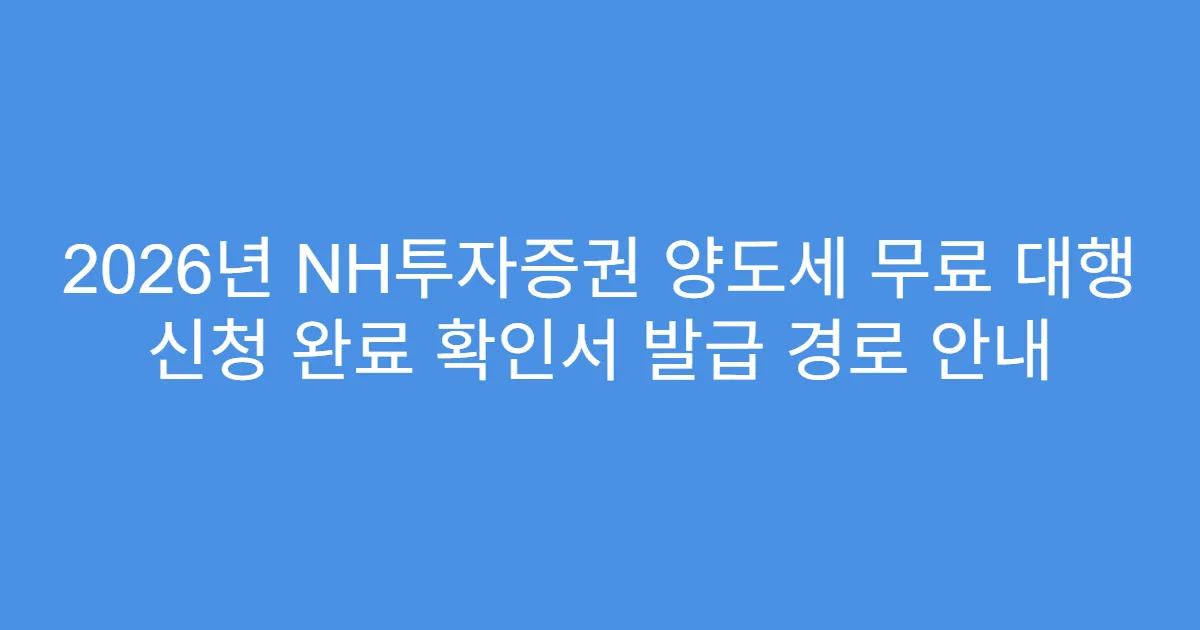 2026년 NH투자증권 양도세 무료 대행 신청 완료 확인서 발급 경로 안내