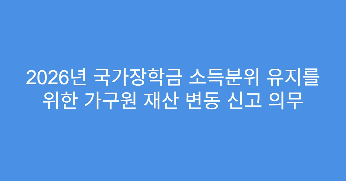 2026년 국가장학금 소득분위 유지를 위한 가구원 재산 변동 신고 의무