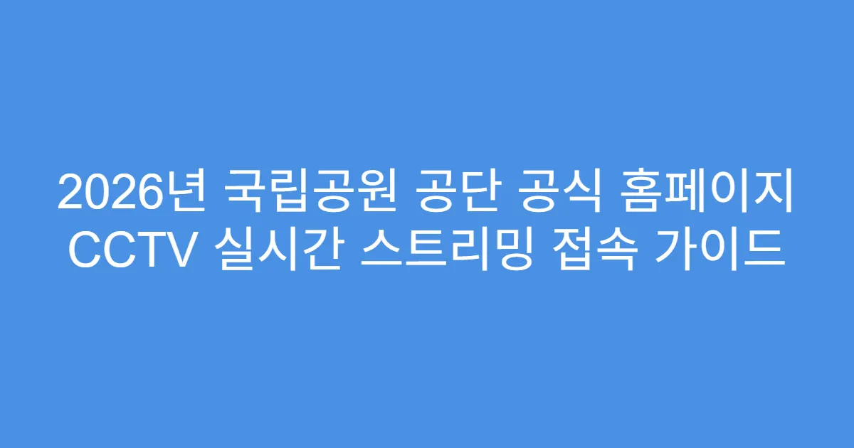 2026년 국립공원 공단 공식 홈페이지 CCTV 실시간 스트리밍 접속 가이드