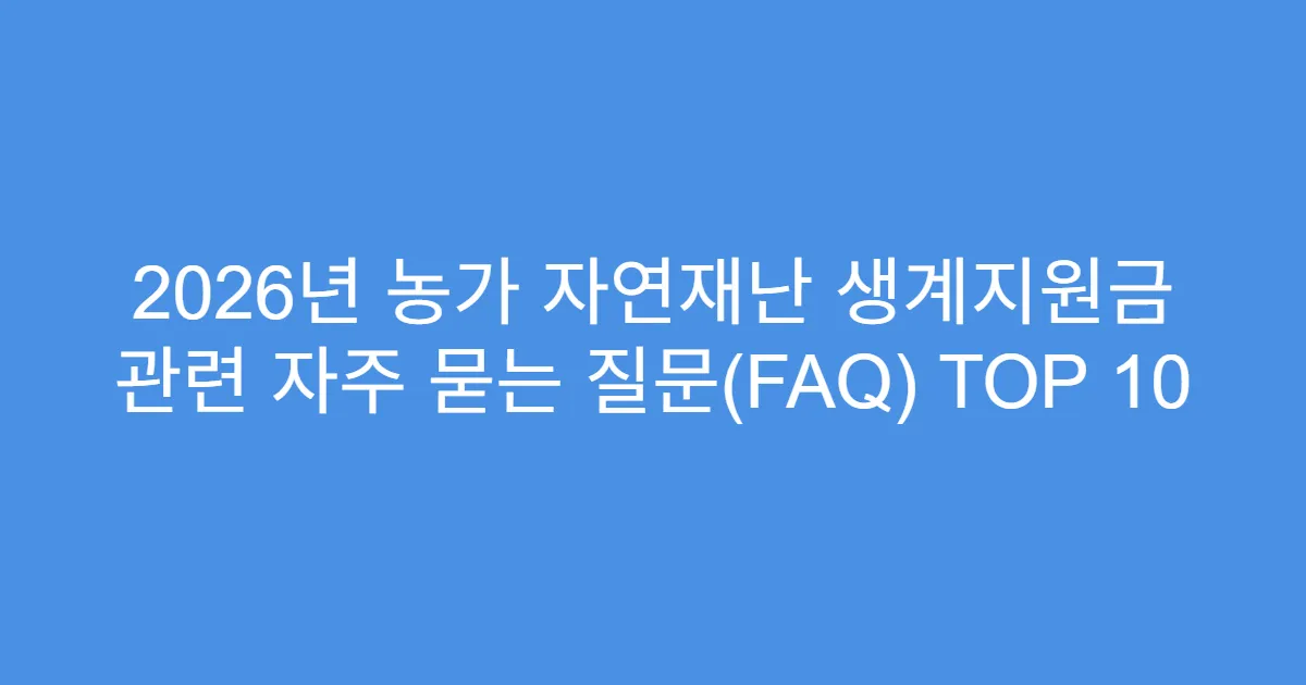 2026년 농가 자연재난 생계지원금 관련 자주 묻는 질문(FAQ) TOP 10