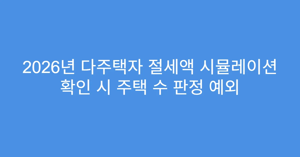 2026년 다주택자 절세액 시뮬레이션 확인 시 주택 수 판정 예외