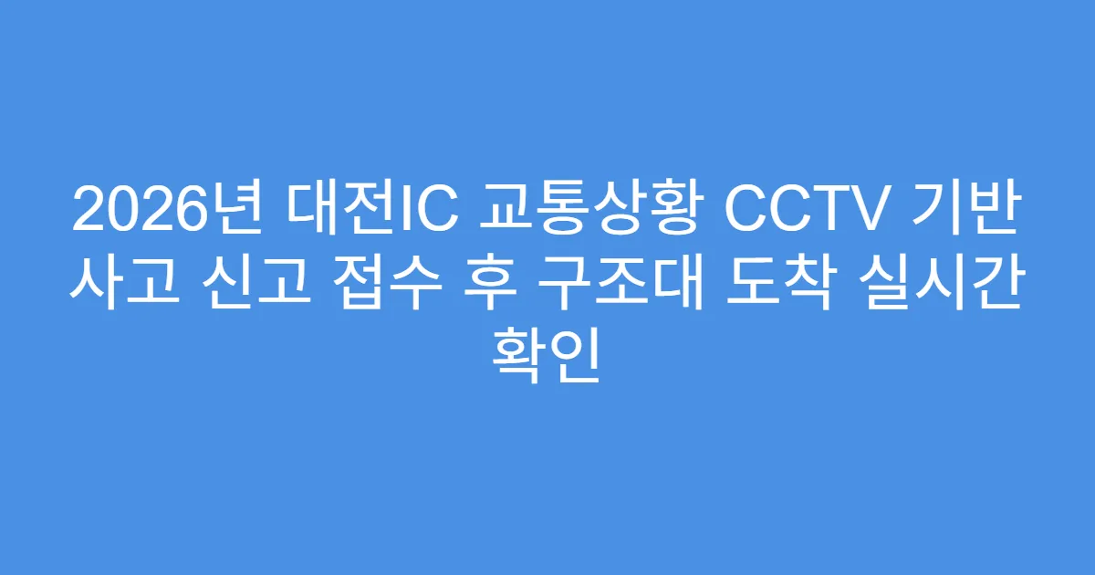 2026년 대전IC 교통상황 CCTV 기반 사고 신고 접수 후 구조대 도착 실시간 확인