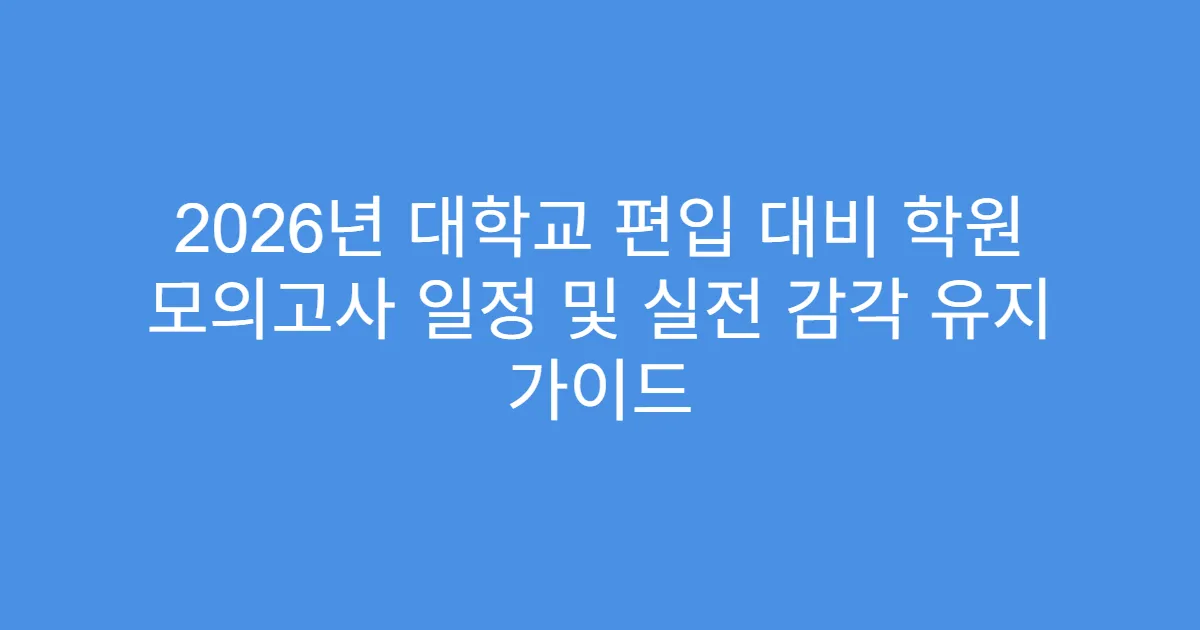 2026년 대학교 편입 대비 학원 모의고사 일정 및 실전 감각 유지 가이드