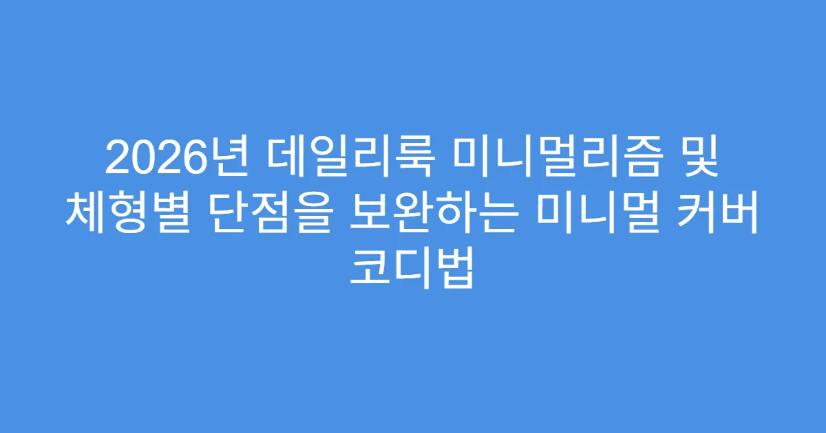 2026년 데일리룩 미니멀리즘 및 체형별 단점을 보완하는 미니멀 커버 코디법