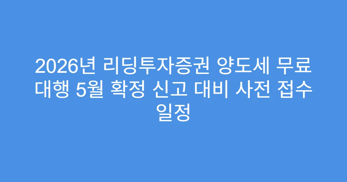 2026년 리딩투자증권 양도세 무료 대행 5월 확정 신고 대비 사전 접수 일정