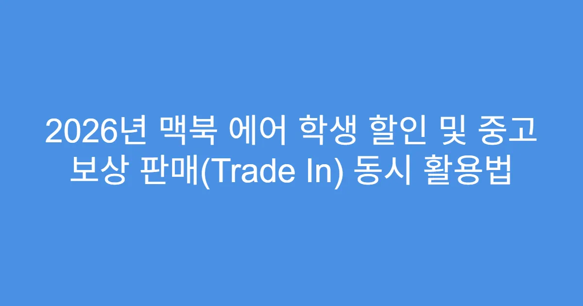 2026년 맥북 에어 학생 할인 및 중고 보상 판매(Trade In) 동시 활용법