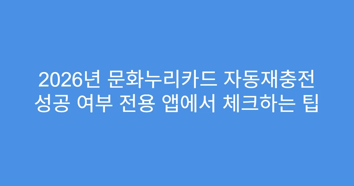 2026년 문화누리카드 자동재충전 성공 여부 전용 앱에서 체크하는 팁