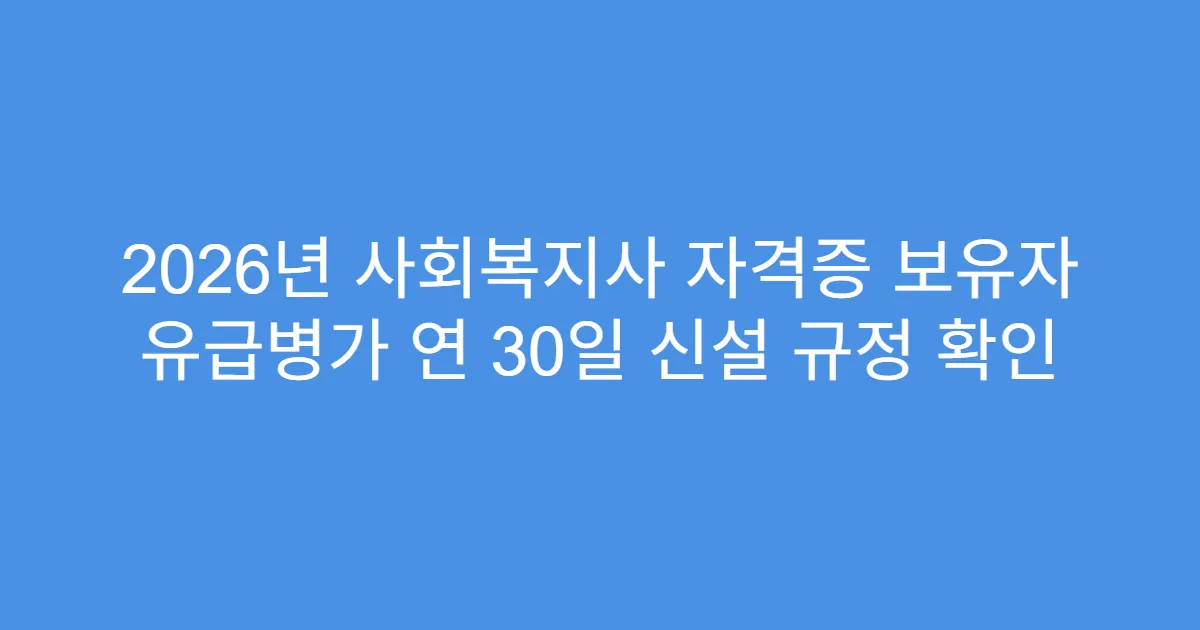 2026년 사회복지사 자격증 보유자 유급병가 연 30일 신설 규정 확인