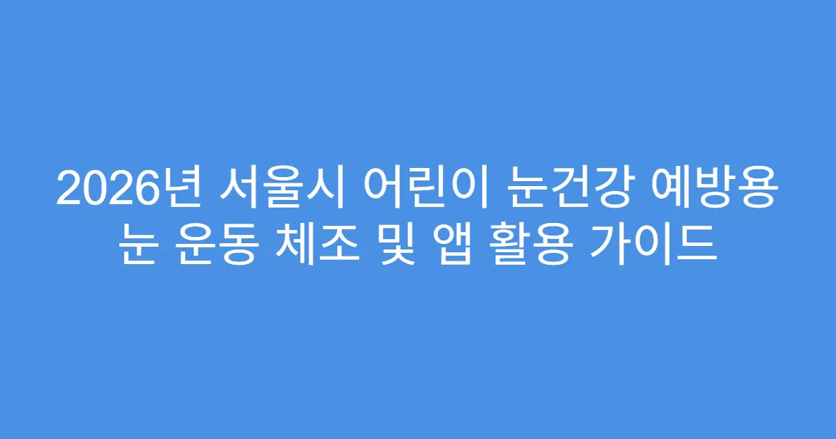 2026년 서울시 어린이 눈건강 예방용 눈 운동 체조 및 앱 활용 가이드