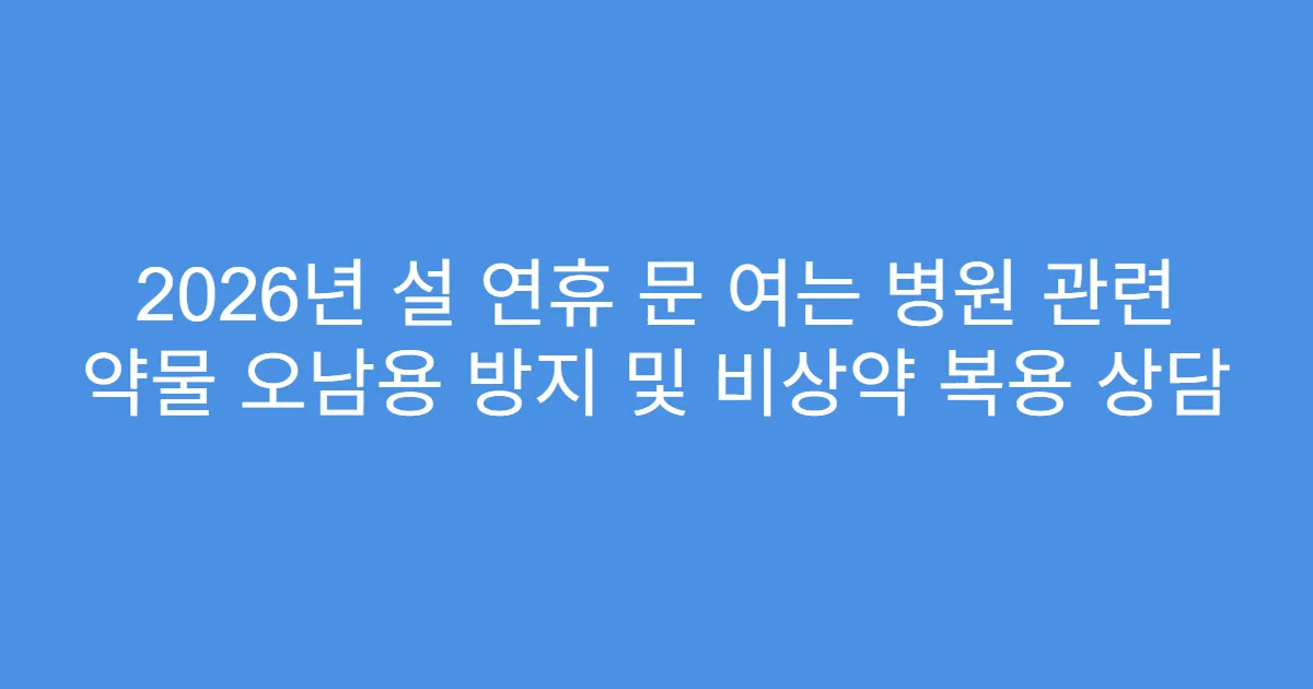 2026년 설 연휴 문 여는 병원 관련 약물 오남용 방지 및 비상약 복용 상담