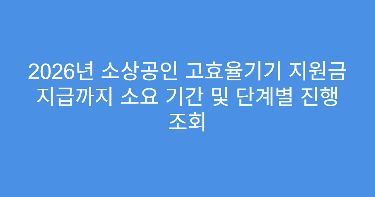 2026년 소상공인 고효율기기 지원금 지급까지 소요 기간 및 단계별 진행 조회