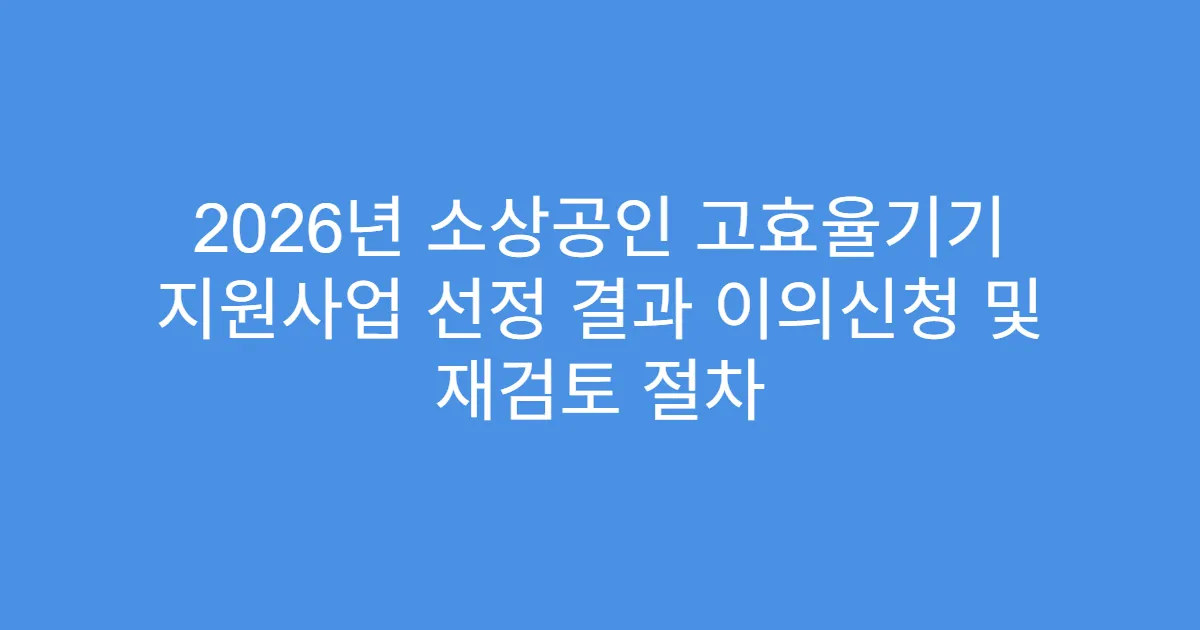 2026년 소상공인 고효율기기 지원사업 선정 결과 이의신청 및 재검토 절차