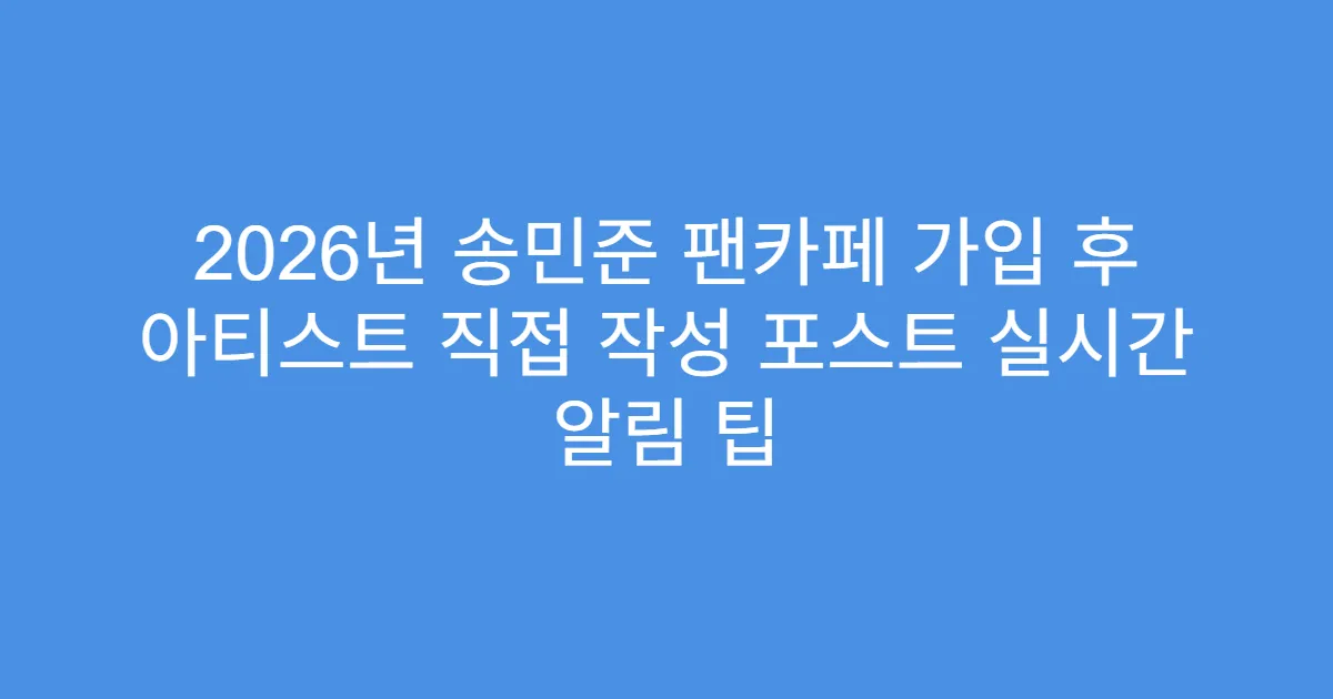 2026년 송민준 팬카페 가입 후 아티스트 직접 작성 포스트 실시간 알림 팁