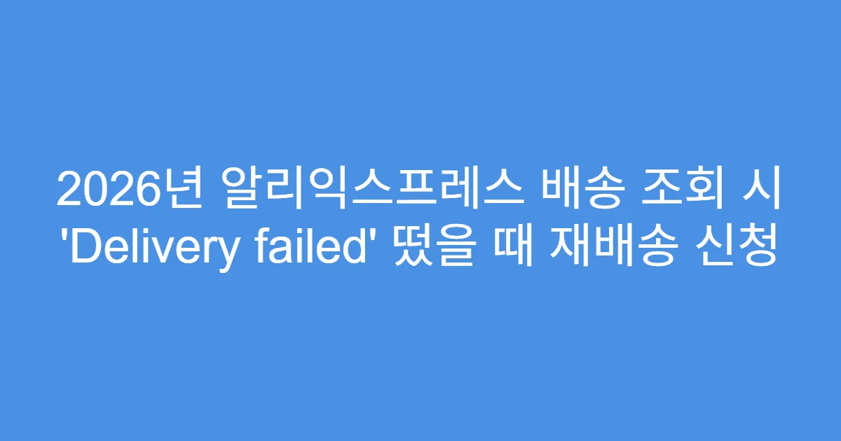 2026년 알리익스프레스 배송 조회 시 ‘Delivery failed’ 떴을 때 재배송 신청