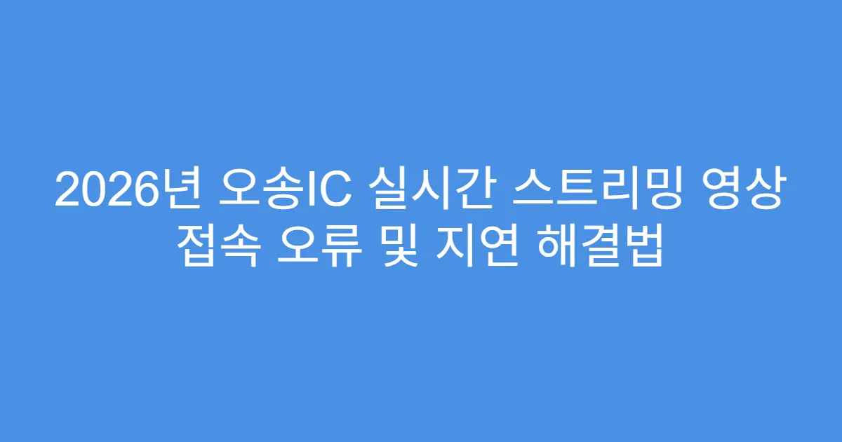 2026년 오송IC 실시간 스트리밍 영상 접속 오류 및 지연 해결법