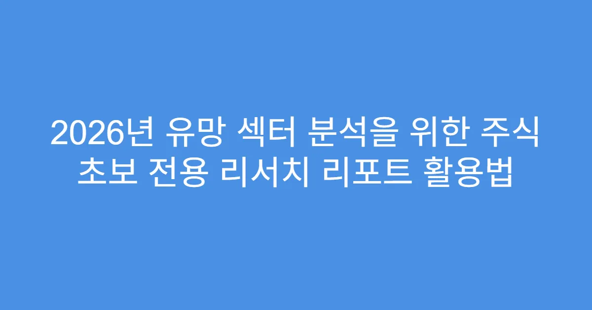 2026년 유망 섹터 분석을 위한 주식 초보 전용 리서치 리포트 활용법