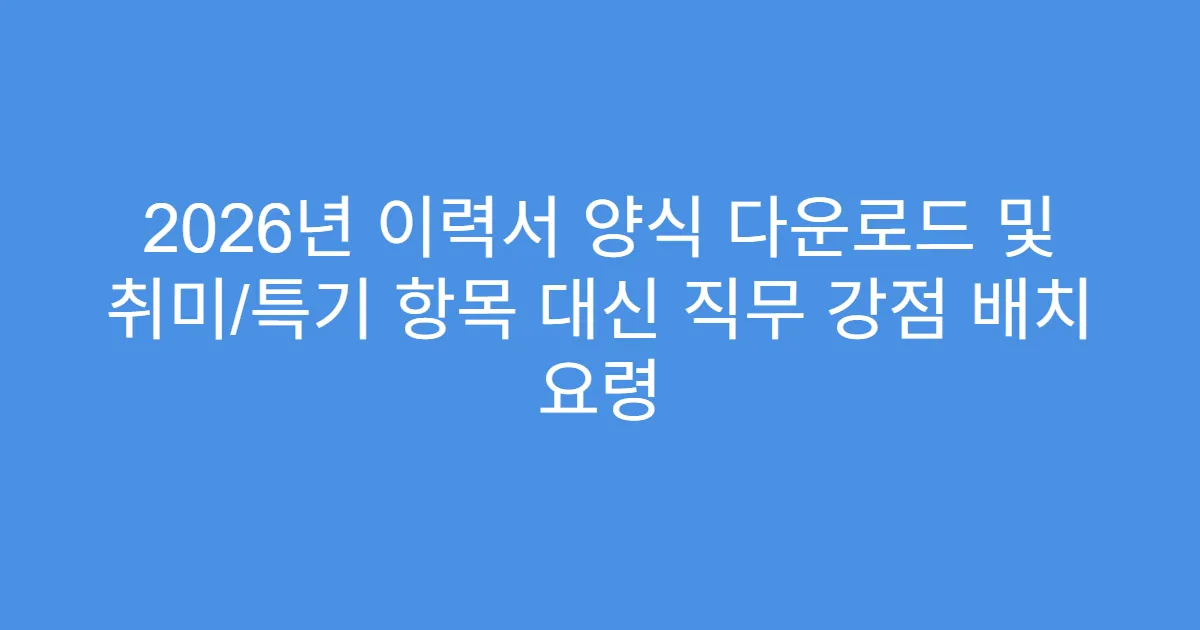 2026년 이력서 양식 다운로드 및 취미/특기 항목 대신 직무 강점 배치 요령
