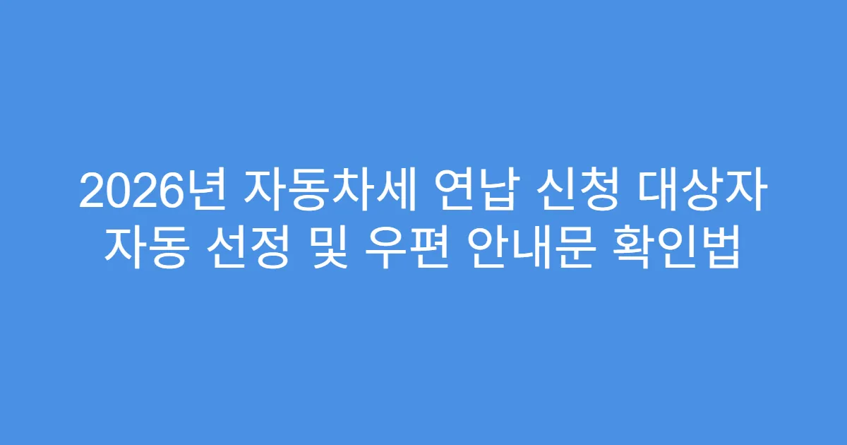 2026년 자동차세 연납 신청 대상자 자동 선정 및 우편 안내문 확인법