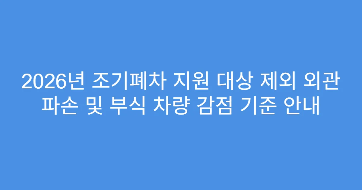 2026년 조기폐차 지원 대상 제외 외관 파손 및 부식 차량 감점 기준 안내