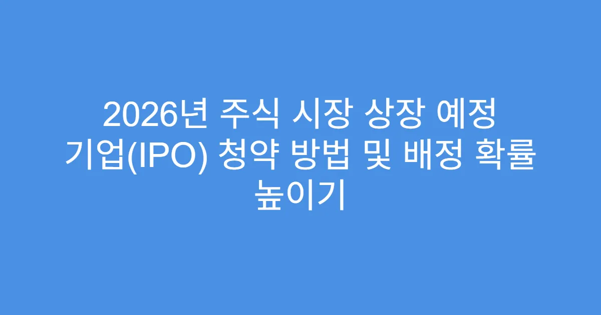 2026년 주식 시장 상장 예정 기업(IPO) 청약 방법 및 배정 확률 높이기