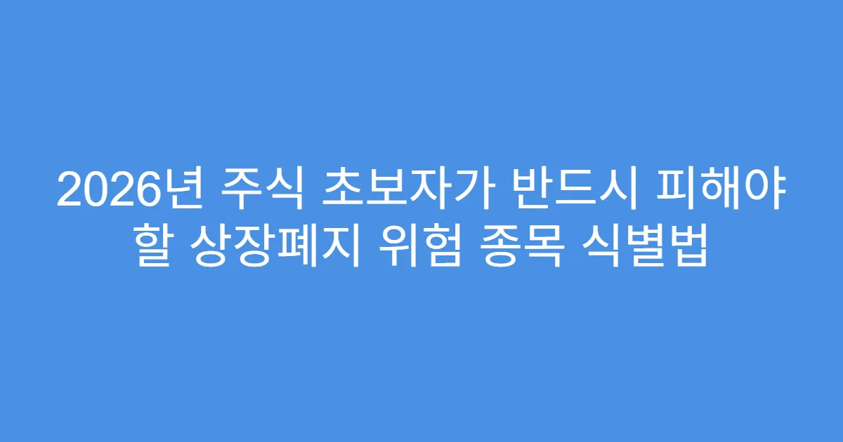 2026년 주식 초보자가 반드시 피해야 할 상장폐지 위험 종목 식별법