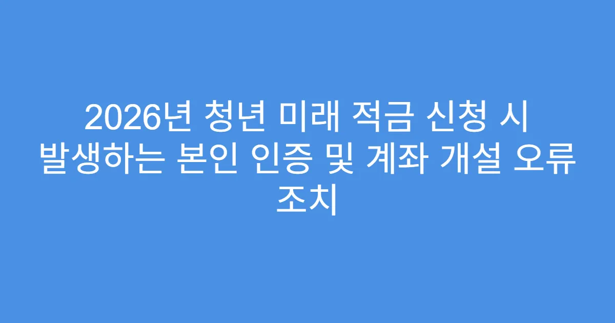 2026년 청년 미래 적금 신청 시 발생하는 본인 인증 및 계좌 개설 오류 조치