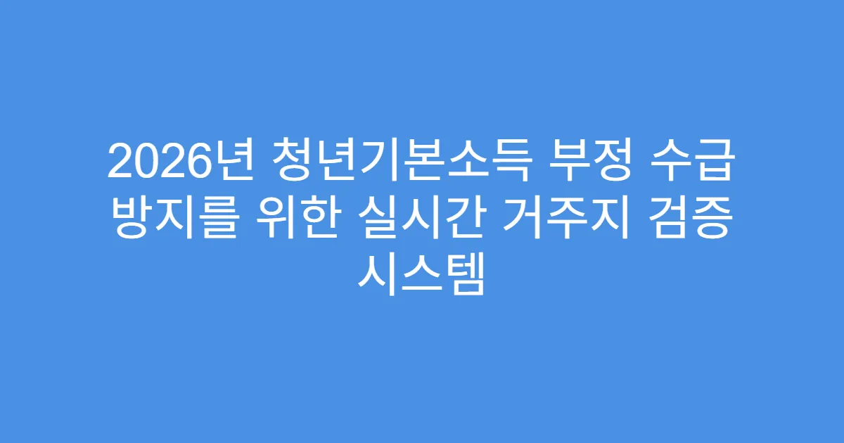 2026년 청년기본소득 부정 수급 방지를 위한 실시간 거주지 검증 시스템