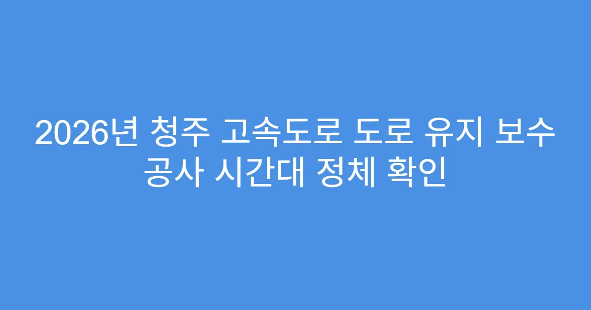 2026년 청주 고속도로 도로 유지 보수 공사 시간대 정체 확인