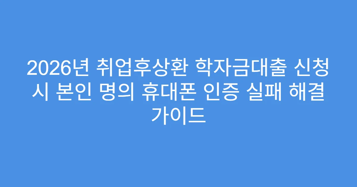 2026년 취업후상환 학자금대출 신청 시 본인 명의 휴대폰 인증 실패 해결 가이드