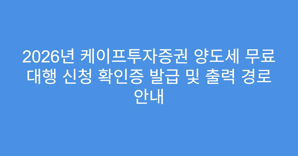 2026년 케이프투자증권 양도세 무료 대행 신청 확인증 발급 및 출력 경로 안내
