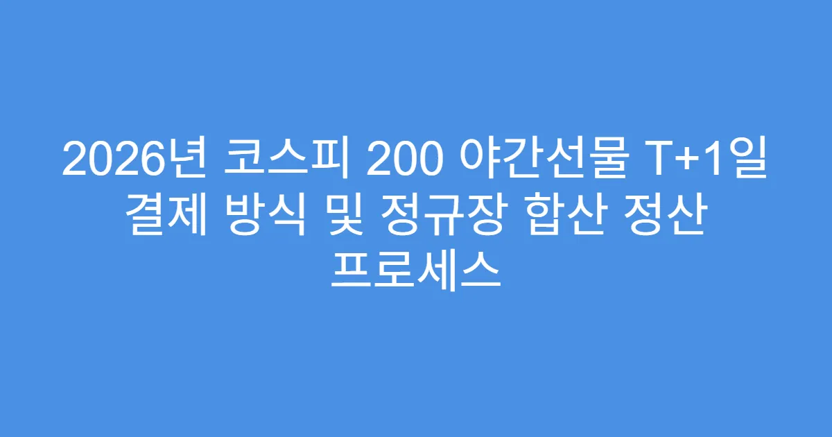 2026년 코스피 200 야간선물 T+1일 결제 방식 및 정규장 합산 정산 프로세스