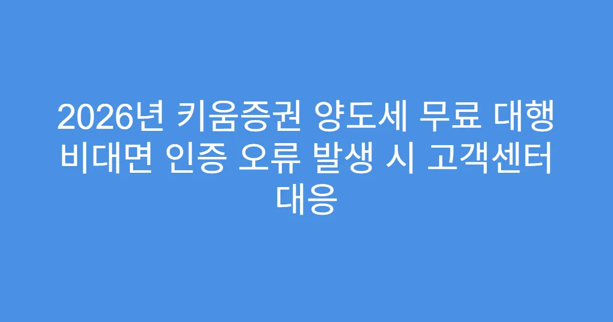 2026년 키움증권 양도세 무료 대행 비대면 인증 오류 발생 시 고객센터 대응