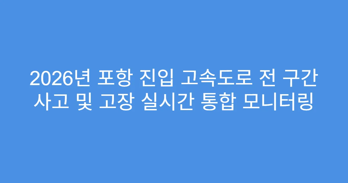 2026년 포항 진입 고속도로 전 구간 사고 및 고장 실시간 통합 모니터링