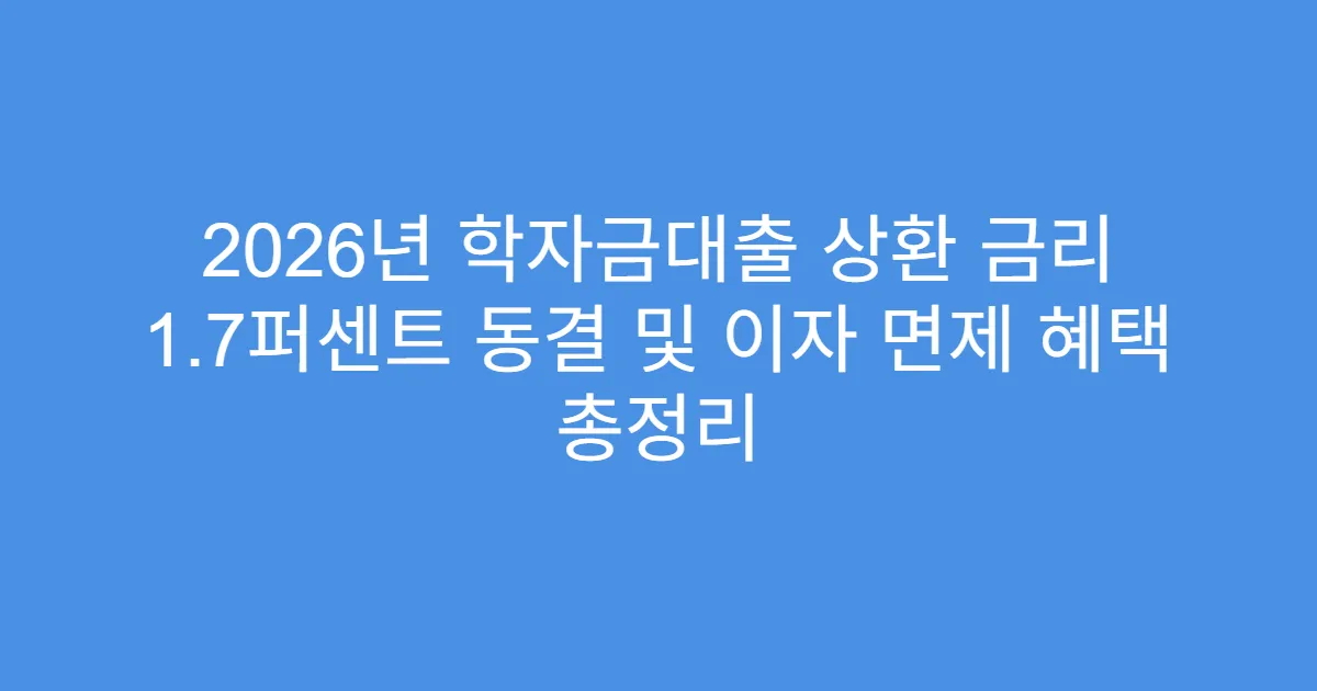 2026년 학자금대출 상환 금리 1.7퍼센트 동결 및 이자 면제 혜택 총정리