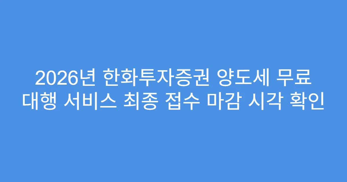 2026년 한화투자증권 양도세 무료 대행 서비스 최종 접수 마감 시각 확인