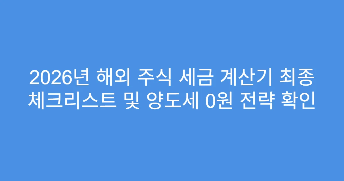 2026년 해외 주식 세금 계산기 최종 체크리스트 및 양도세 0원 전략 확인