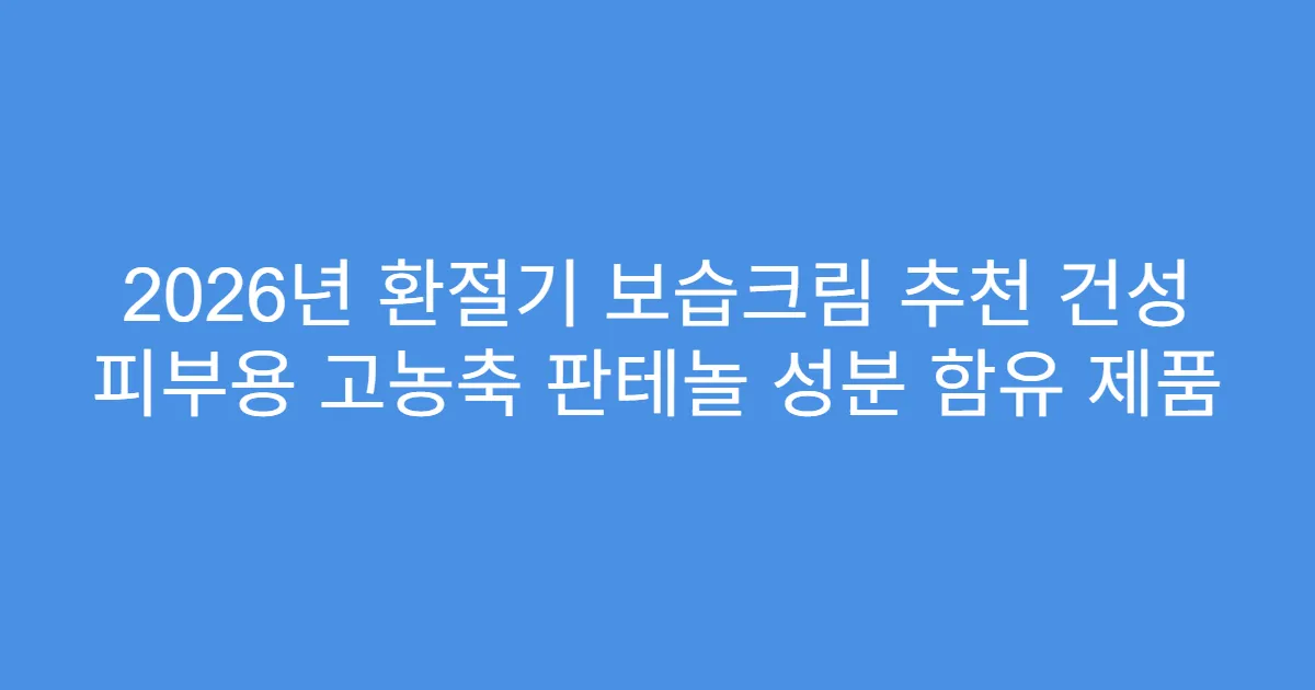 2026년 환절기 보습크림 추천 건성 피부용 고농축 판테놀 성분 함유 제품