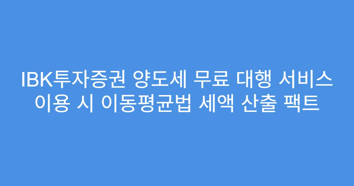 IBK투자증권 양도세 무료 대행 서비스 이용 시 이동평균법 세액 산출 팩트