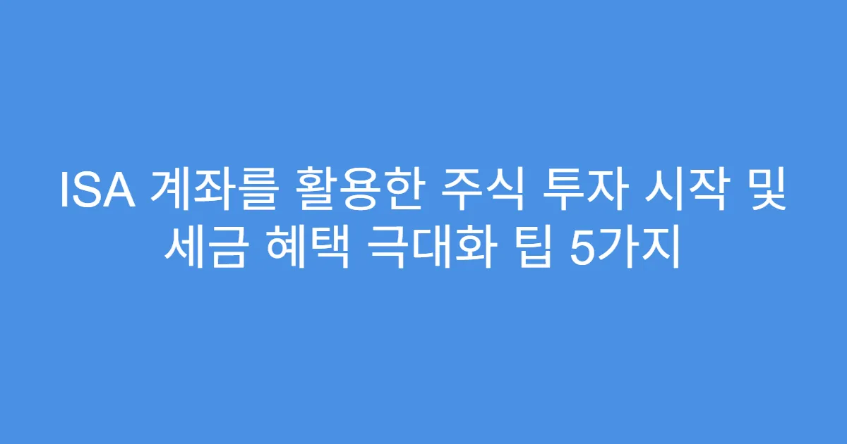 ISA 계좌를 활용한 주식 투자 시작 및 세금 혜택 극대화 팁 5가지