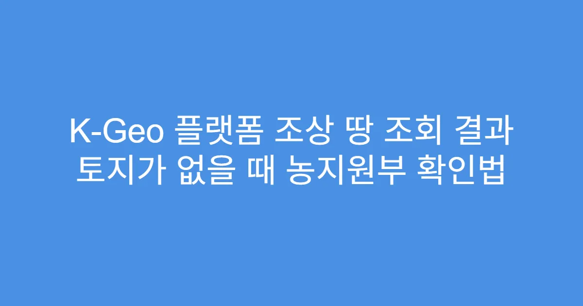 K-Geo 플랫폼 조상 땅 조회 결과 토지가 없을 때 농지원부 확인법