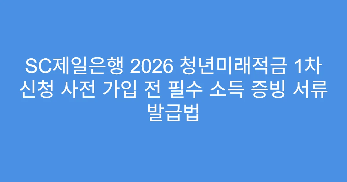 SC제일은행 2026 청년미래적금 1차 신청 사전 가입 전 필수 소득 증빙 서류 발급법
