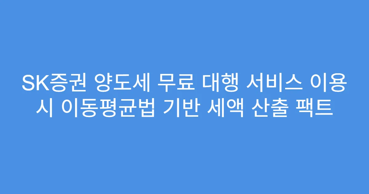 SK증권 양도세 무료 대행 서비스 이용 시 이동평균법 기반 세액 산출 팩트