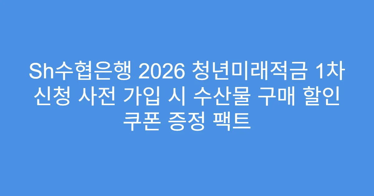 Sh수협은행 2026 청년미래적금 1차 신청 사전 가입 시 수산물 구매 할인 쿠폰 증정 팩트