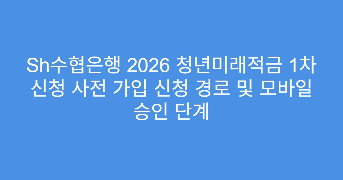 Sh수협은행 2026 청년미래적금 1차 신청 사전 가입 신청 경로 및 모바일 승인 단계