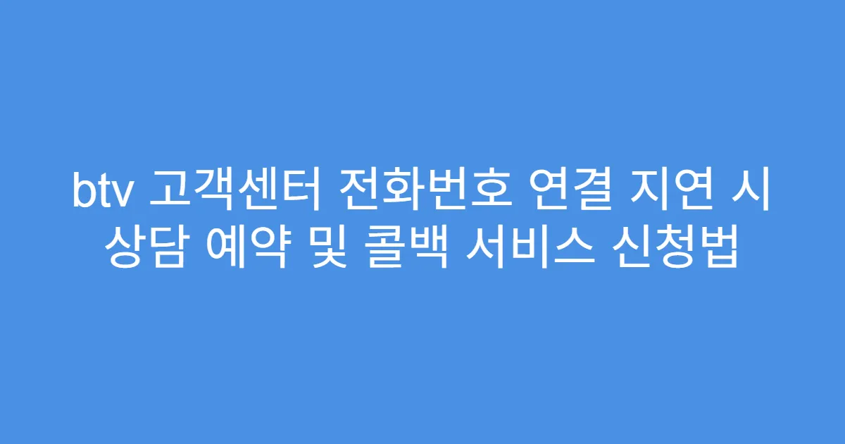 btv 고객센터 전화번호 연결 지연 시 상담 예약 및 콜백 서비스 신청법