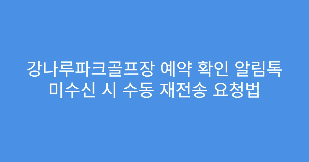 강나루파크골프장 예약 확인 알림톡 미수신 시 수동 재전송 요청법