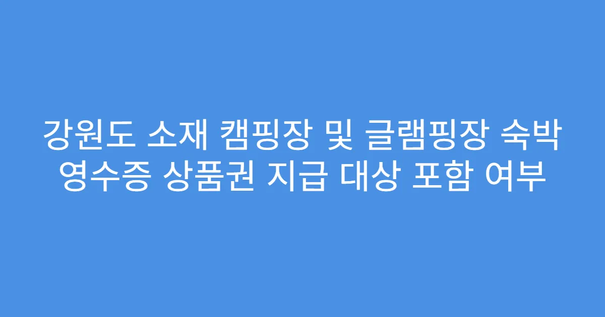 강원도 소재 캠핑장 및 글램핑장 숙박 영수증 상품권 지급 대상 포함 여부