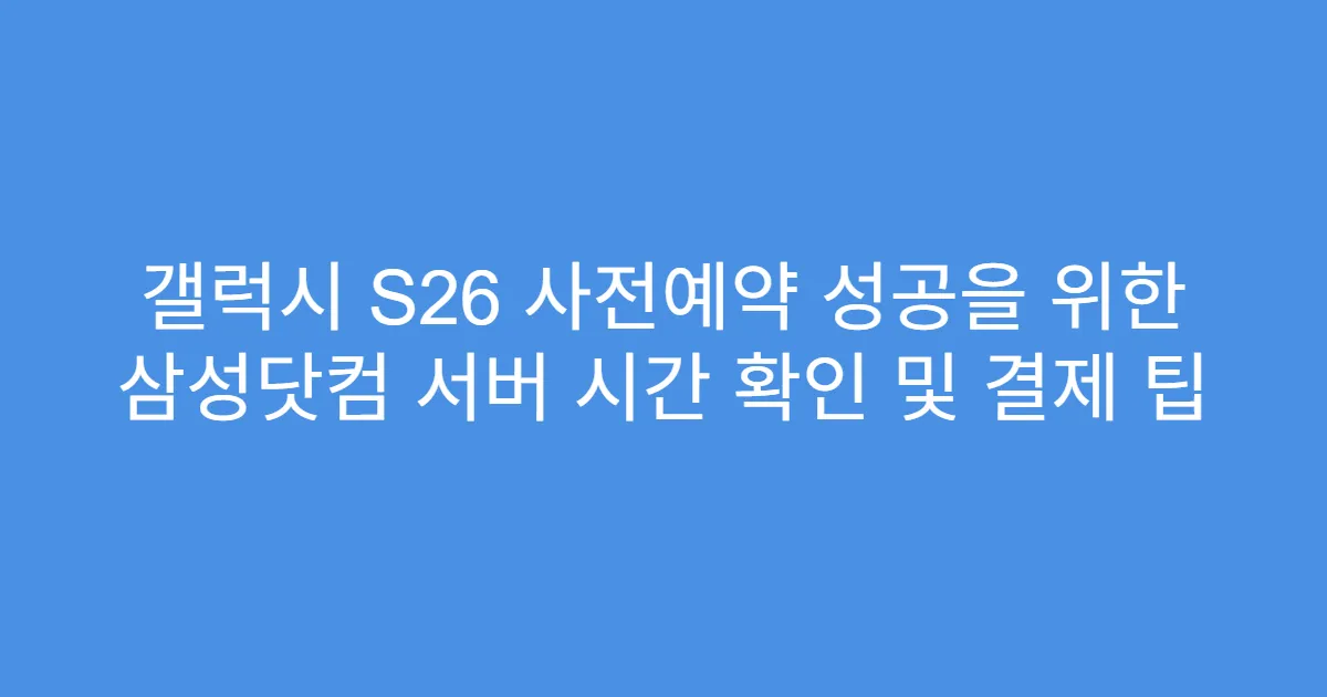 갤럭시 S26 사전예약 성공을 위한 삼성닷컴 서버 시간 확인 및 결제 팁